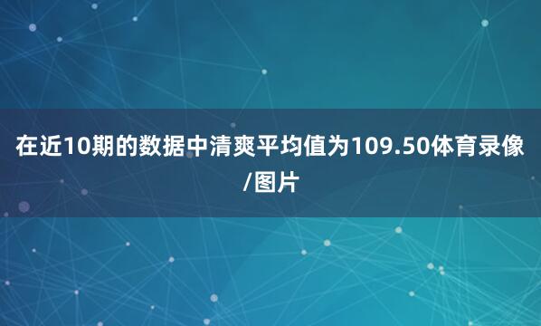 在近10期的数据中清爽平均值为109.50体育录像/图片